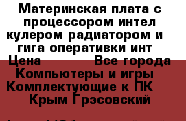 Материнская плата с процессором интел кулером радиатором и 4 гига оперативки инт › Цена ­ 1 000 - Все города Компьютеры и игры » Комплектующие к ПК   . Крым,Грэсовский